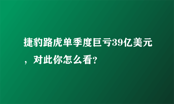 捷豹路虎单季度巨亏39亿美元，对此你怎么看？