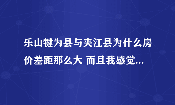 乐山犍为县与夹江县为什么房价差距那么大 而且我感觉夹江的县城规划好的多嘛 企业也多