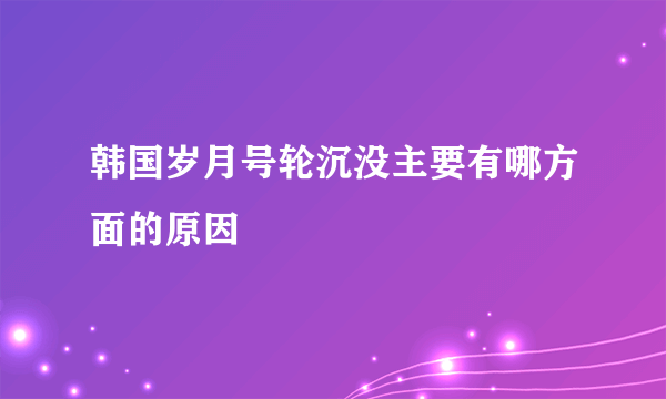 韩国岁月号轮沉没主要有哪方面的原因