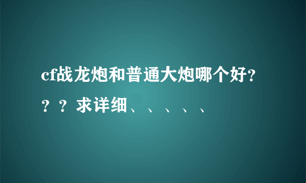 cf战龙炮和普通大炮哪个好？？？求详细、、、、、