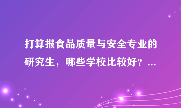 打算报食品质量与安全专业的研究生，哪些学校比较好？能列出学校这专业的排名吗？