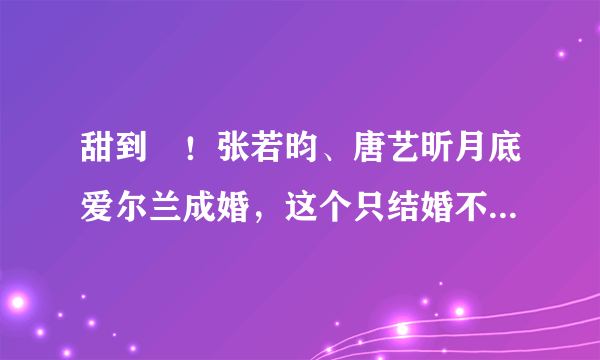 甜到齁！张若昀、唐艺昕月底爱尔兰成婚，这个只结婚不离婚的国家