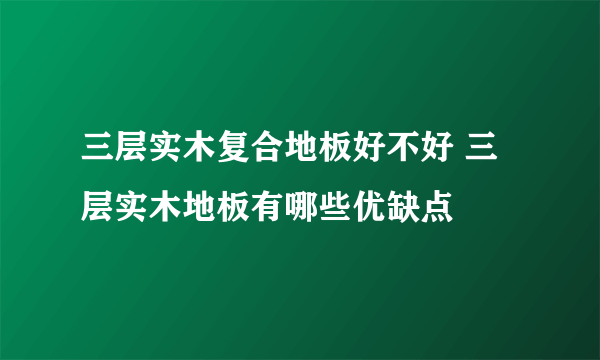 三层实木复合地板好不好 三层实木地板有哪些优缺点