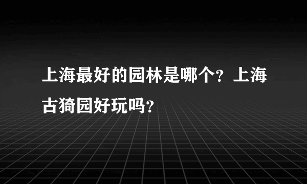 上海最好的园林是哪个？上海古猗园好玩吗？