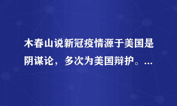 木春山说新冠疫情源于美国是阴谋论，多次为美国辩护。你怎么看？