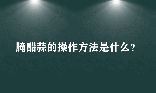 腌醋蒜的操作方法是什么？