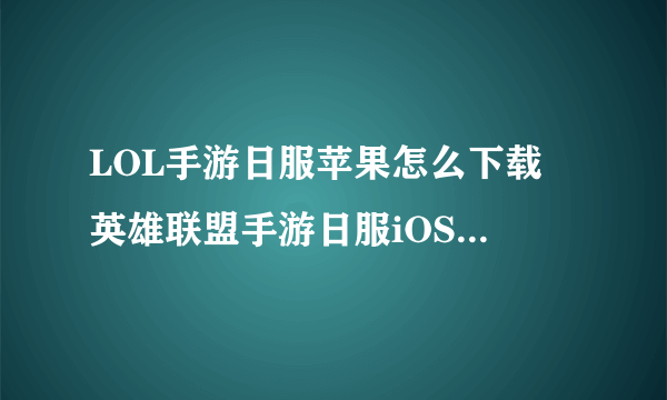 LOL手游日服苹果怎么下载 英雄联盟手游日服iOS下载教程