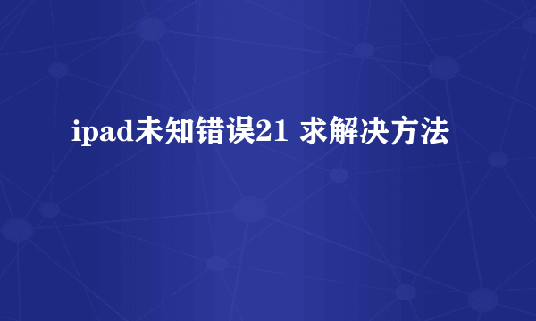 ipad未知错误21 求解决方法