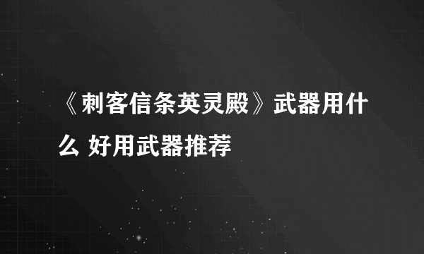 《刺客信条英灵殿》武器用什么 好用武器推荐