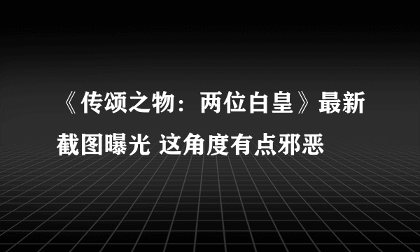 《传颂之物：两位白皇》最新截图曝光 这角度有点邪恶