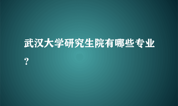 武汉大学研究生院有哪些专业？