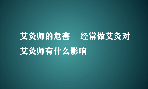 艾灸师的危害    经常做艾灸对艾灸师有什么影响