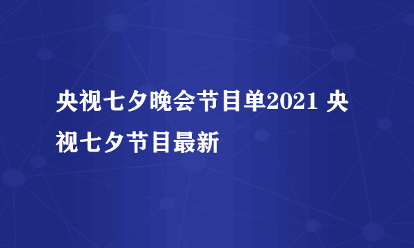 央视七夕晚会节目单2021 央视七夕节目最新