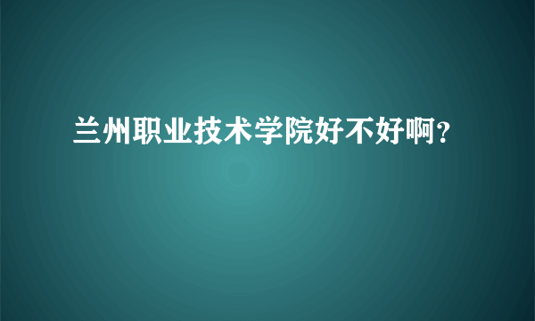 兰州职业技术学院好不好啊？