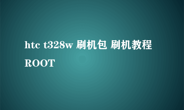 htc t328w 刷机包 刷机教程 ROOT