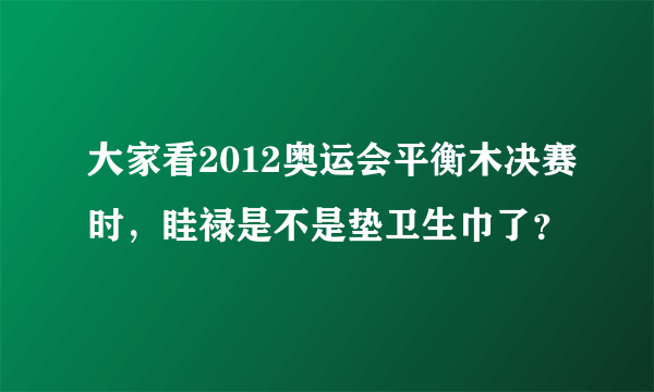 大家看2012奥运会平衡木决赛时，眭禄是不是垫卫生巾了？