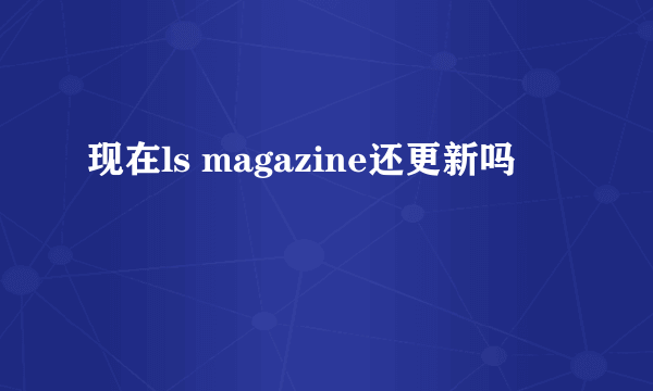 现在ls magazine还更新吗