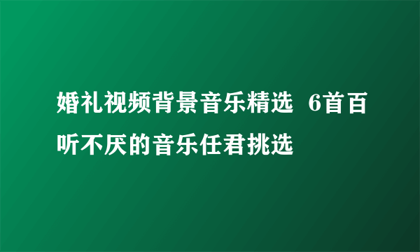 婚礼视频背景音乐精选  6首百听不厌的音乐任君挑选