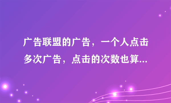 广告联盟的广告，一个人点击多次广告，点击的次数也算进去吗？