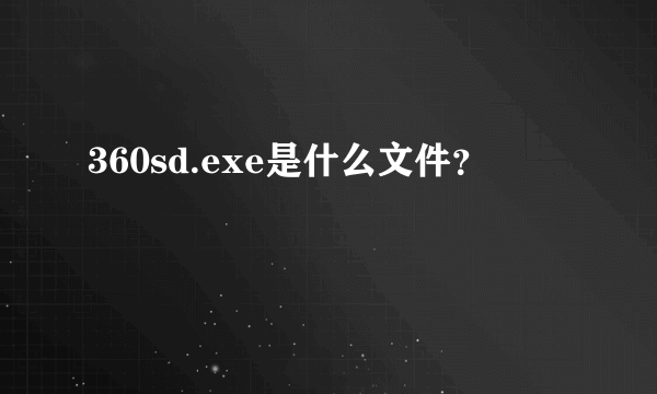 360sd.exe是什么文件？