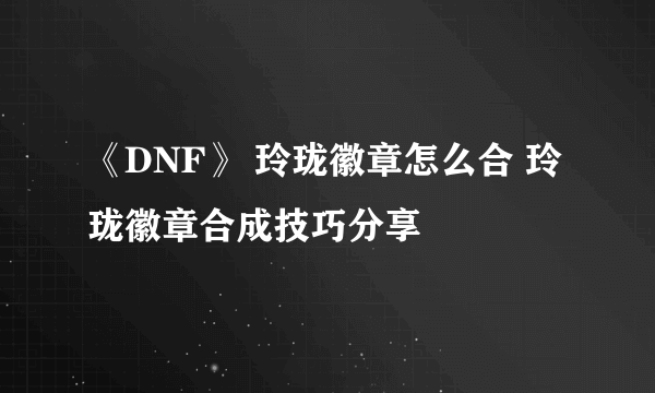 《DNF》 玲珑徽章怎么合 玲珑徽章合成技巧分享