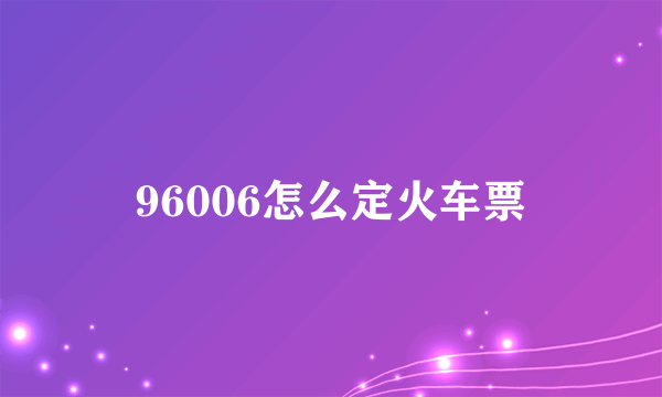 96006怎么定火车票