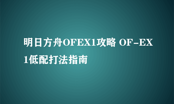 明日方舟OFEX1攻略 OF-EX1低配打法指南