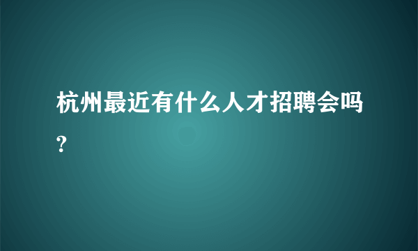 杭州最近有什么人才招聘会吗?