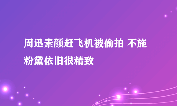 周迅素颜赶飞机被偷拍 不施粉黛依旧很精致