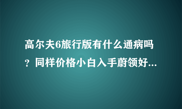 高尔夫6旅行版有什么通病吗？同样价格小白入手蔚领好还是高尔夫6旅行版好？