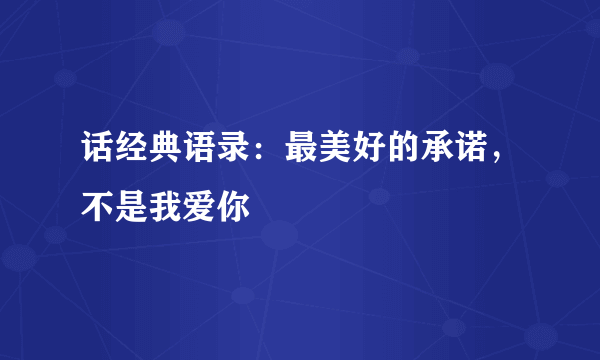 话经典语录：最美好的承诺，不是我爱你