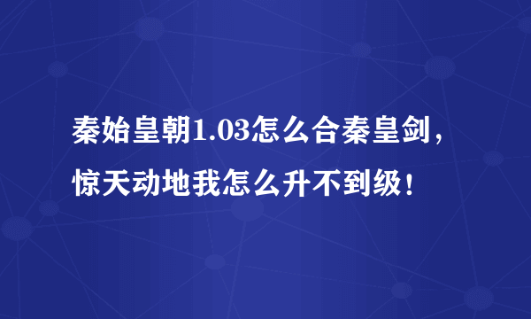 秦始皇朝1.03怎么合秦皇剑，惊天动地我怎么升不到级！