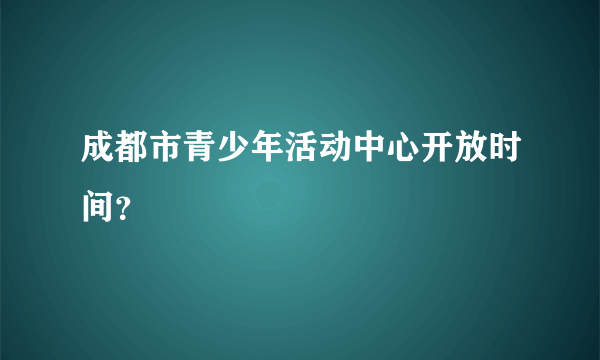 成都市青少年活动中心开放时间？