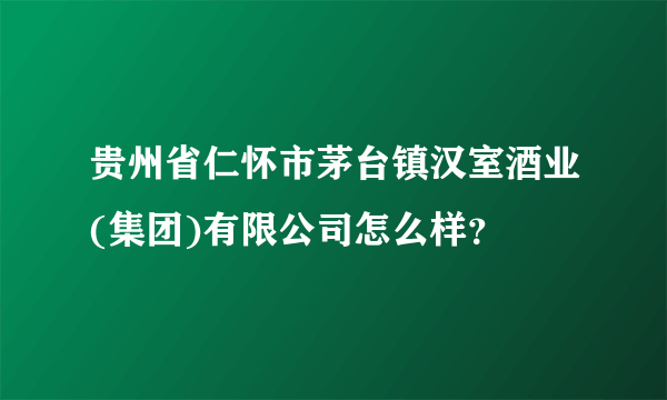 贵州省仁怀市茅台镇汉室酒业(集团)有限公司怎么样？