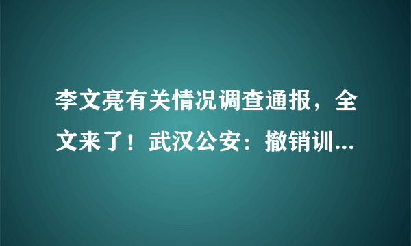 李文亮有关情况调查通报，全文来了！武汉公安：撤销训诫书，向其家属郑重道歉