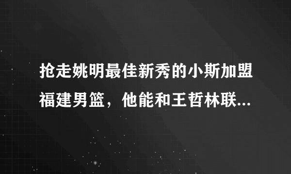 抢走姚明最佳新秀的小斯加盟福建男篮，他能和王哲林联手拿下总冠军吗？