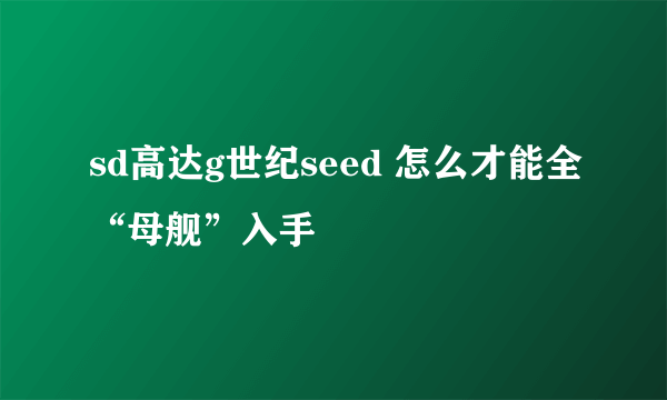 sd高达g世纪seed 怎么才能全“母舰”入手