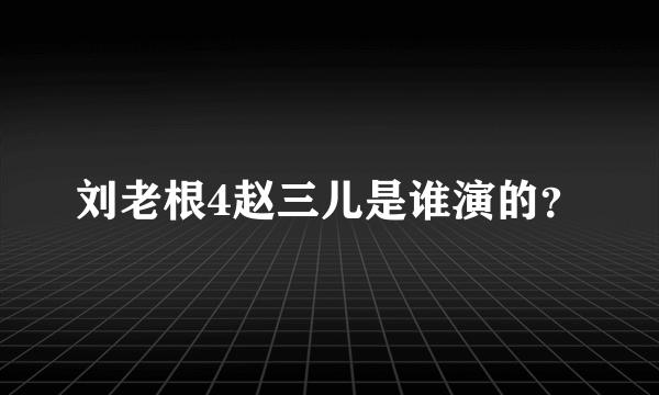 刘老根4赵三儿是谁演的？