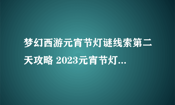 梦幻西游元宵节灯谜线索第二天攻略 2023元宵节灯谜线索第二天汇总