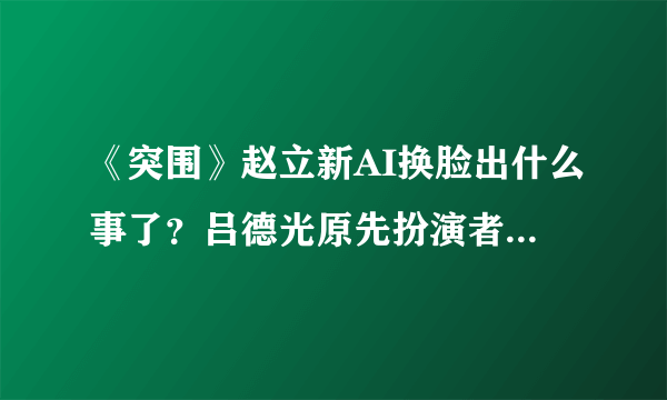 《突围》赵立新AI换脸出什么事了？吕德光原先扮演者为什么被换脸？