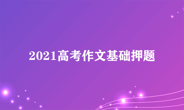 2021高考作文基础押题