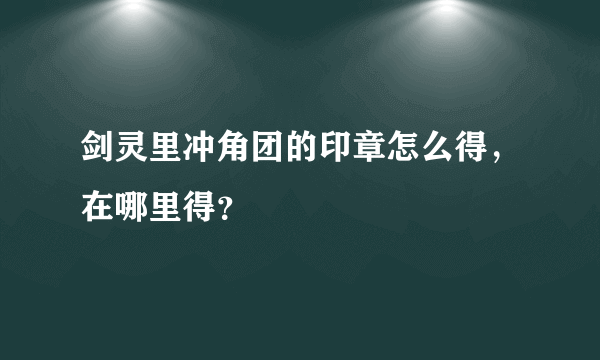 剑灵里冲角团的印章怎么得，在哪里得？