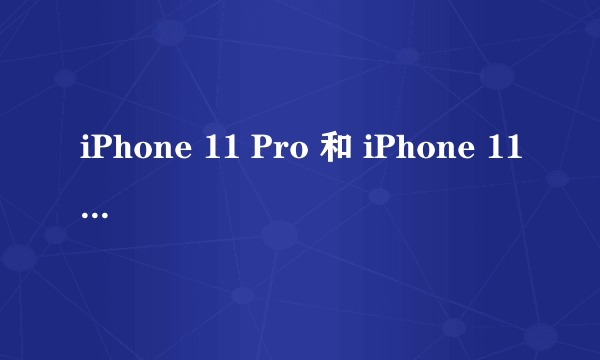 iPhone 11 Pro 和 iPhone 11 Pro Max 价格多少？