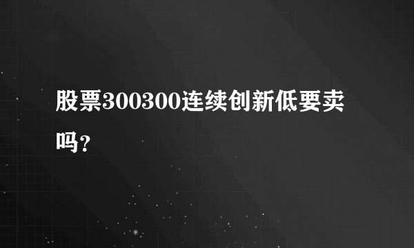 股票300300连续创新低要卖吗？