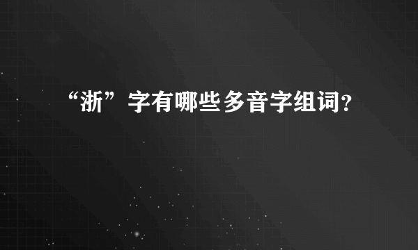 “浙”字有哪些多音字组词？