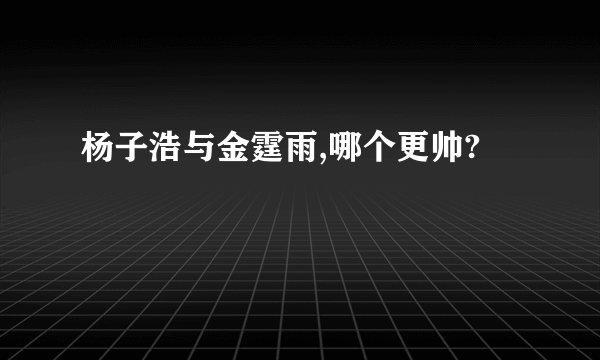 杨子浩与金霆雨,哪个更帅?