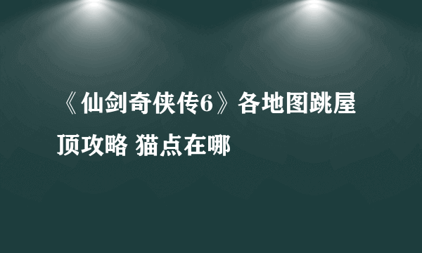 《仙剑奇侠传6》各地图跳屋顶攻略 猫点在哪