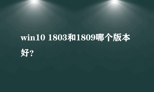 win10 1803和1809哪个版本好？