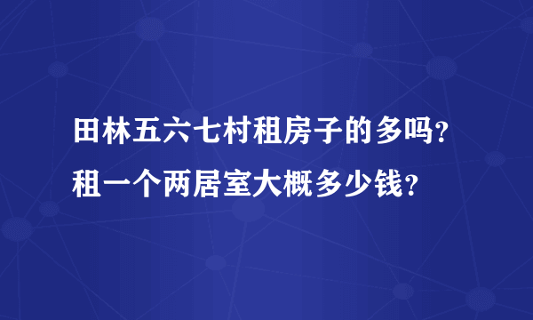 田林五六七村租房子的多吗？租一个两居室大概多少钱？