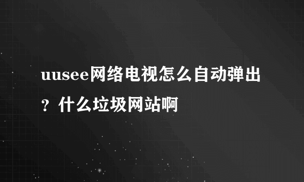 uusee网络电视怎么自动弹出 ？什么垃圾网站啊